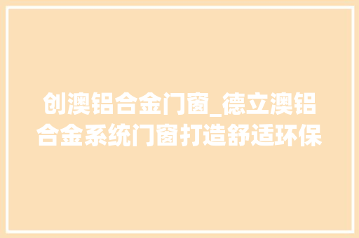 创澳铝合金门窗_德立澳铝合金系统门窗打造舒适环保的家
