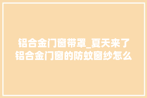 铝合金门窗带罩_夏天来了铝合金门窗的防蚊窗纱怎么清洗