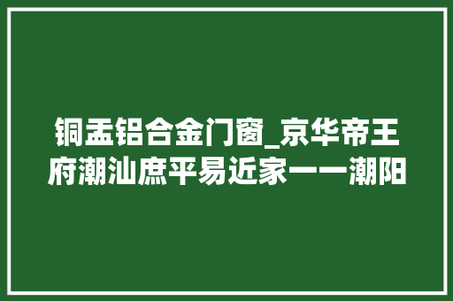 铜盂铝合金门窗_京华帝王府潮汕庶平易近家一一潮阳铜盂明安里