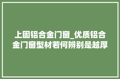 上固铝合金门窗_优质铝合金门窗型材若何辨别是越厚越好吗