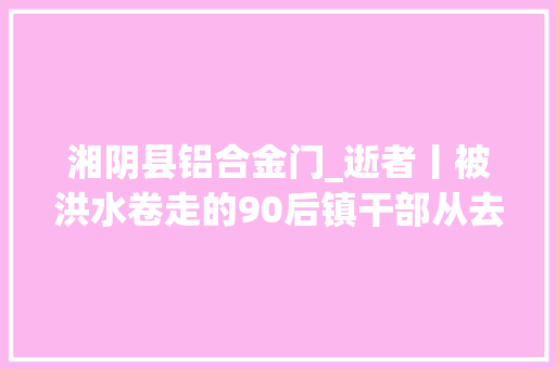 湘阴县铝合金门_逝者丨被洪水卷走的90后镇干部从去世神手里救下两同事最大年夜愿望是考回市里照顾父亲 推拉门