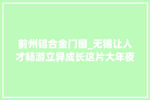 前州铝合金门窗_无锡让人才畅游立异成长这片大年夜海