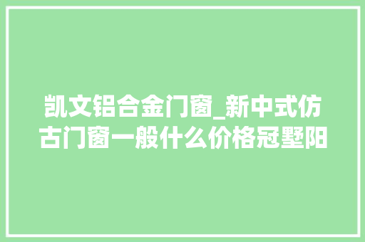 凯文铝合金门窗_新中式仿古门窗一般什么价格冠墅阳光