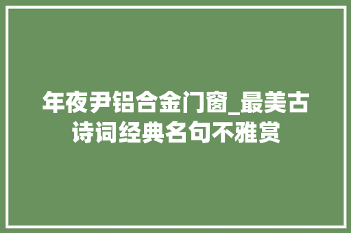 年夜尹铝合金门窗_最美古诗词经典名句不雅赏