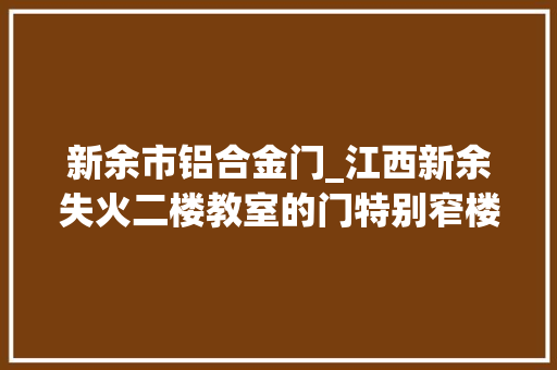 新余市铝合金门_江西新余失火二楼教室的门特别窄楼梯宽度能并排走三四小我