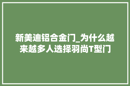 新美迪铝合金门_为什么越来越多人选择羽尚T型门
