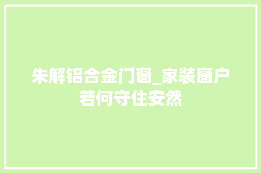 朱解铝合金门窗_家装窗户若何守住安然