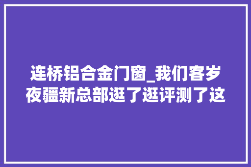 连桥铝合金门窗_我们客岁夜疆新总部逛了逛评测了这个有史以来最大年夜的产品