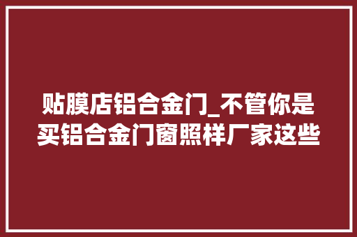 贴膜店铝合金门_不管你是买铝合金门窗照样厂家这些数据你一定要知道