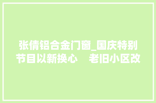张倩铝合金门窗_国庆特别节目以新换心    老旧小区改出新生活