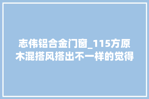 志伟铝合金门窗_115方原木混搭风搭出不一样的觉得 铝合金门