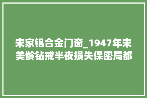 宋家铝合金门窗_1947年宋美龄钻戒半夜损失保密局都破不了案平易近间高手一招破解
