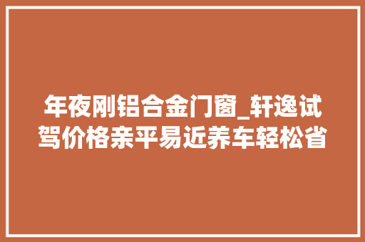 年夜刚铝合金门窗_轩逸试驾价格亲平易近养车轻松省钱又省心