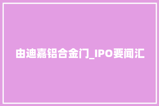 由迪嘉铝合金门_IPO要闻汇