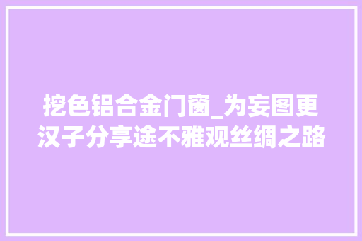 挖色铝合金门窗_为妄图更汉子分享途不雅观丝绸之路提车功课