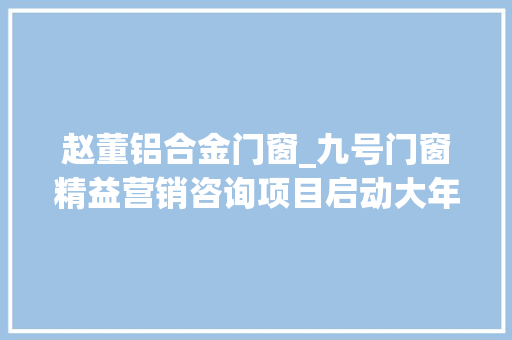 赵董铝合金门窗_九号门窗精益营销咨询项目启动大年夜会