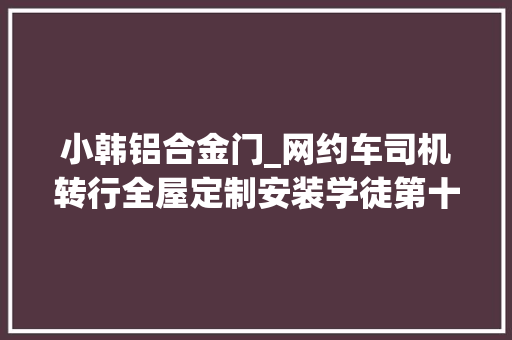 小韩铝合金门_网约车司机转行全屋定制安装学徒第十四天装铝合金柜子