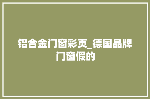 铝合金门窗彩页_德国品牌门窗假的
