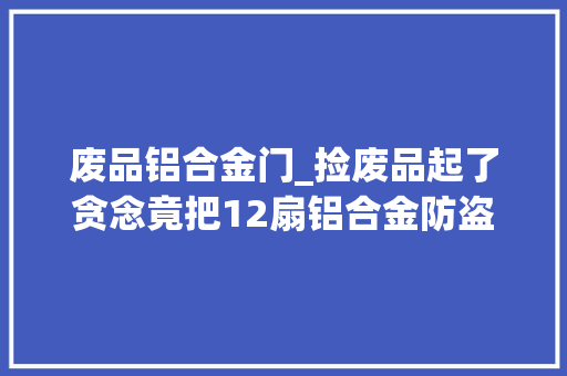 废品铝合金门_捡废品起了贪念竟把12扇铝合金防盗门当废品卖