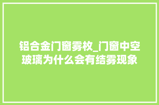 铝合金门窗雾枚_门窗中空玻璃为什么会有结雾现象