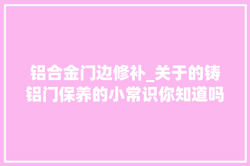 铝合金门边修补_关于的铸铝门保养的小常识你知道吗