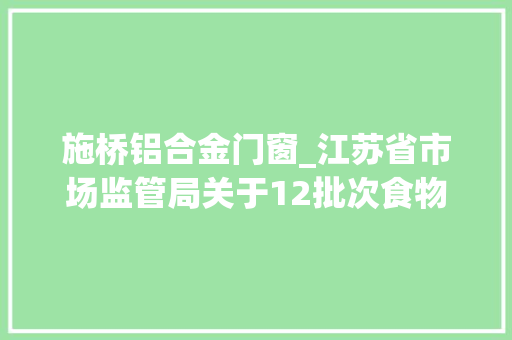 施桥铝合金门窗_江苏省市场监管局关于12批次食物不合格情况的通知布告2021年第69期