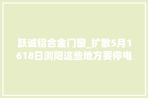 跃诚铝合金门窗_扩散5月1618日浏阳这些地方要停电快看有你家吗