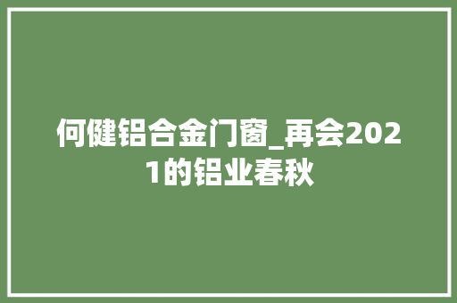 何健铝合金门窗_再会2021的铝业春秋