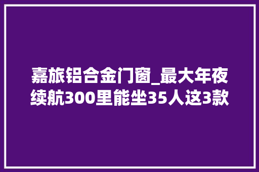 嘉旅铝合金门窗_最大年夜续航300里能坐35人这3款老年人代步车代步接娃方便