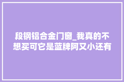 段钢铝合金门窗_我真的不想买可它是蓝牌阿又小还有劲还能下地库