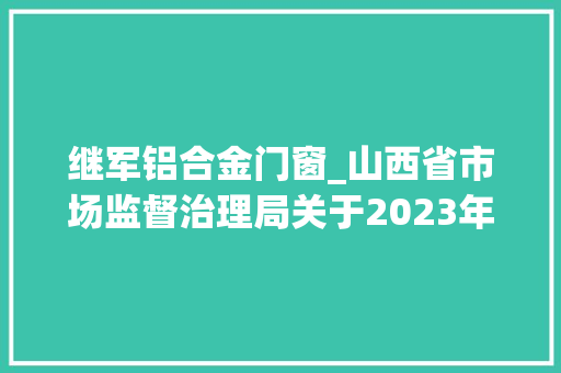 继军铝合金门窗_山西省市场监督治理局关于2023年第6批食物安然监督抽检情况的通知布告