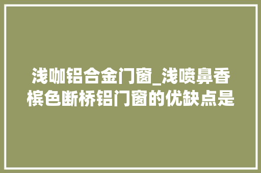 浅咖铝合金门窗_浅喷鼻香槟色断桥铝门窗的优缺点是什么