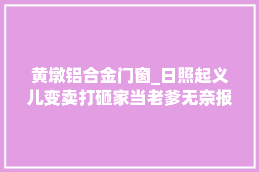 黄墩铝合金门窗_日照起义儿变卖打砸家当老爹无奈报警大年夜义灭亲