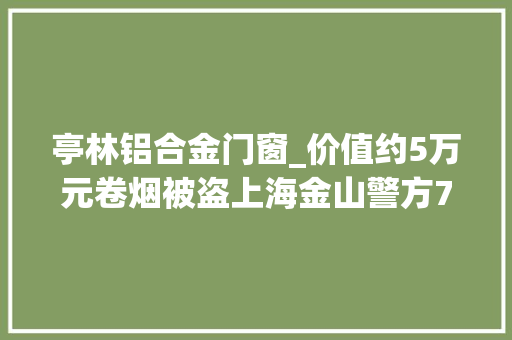 亭林铝合金门窗_价值约5万元卷烟被盗上海金山警方72小时破案 复合门