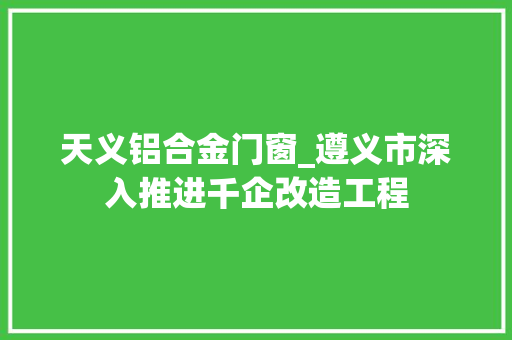 天义铝合金门窗_遵义市深入推进千企改造工程