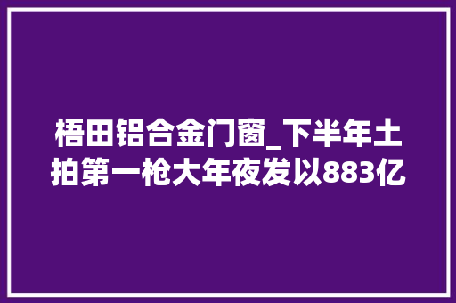 梧田铝合金门窗_下半年土拍第一枪大年夜发以883亿元底价竞得梧田地块地皮市场热度不再