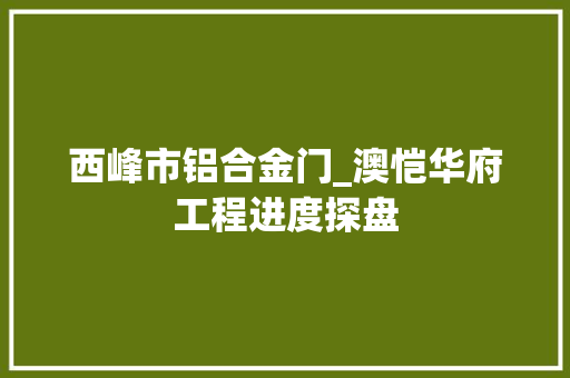西峰市铝合金门_澳恺华府工程进度探盘