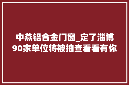 中燕铝合金门窗_定了淄博90家单位将被抽查看看有你单位吗