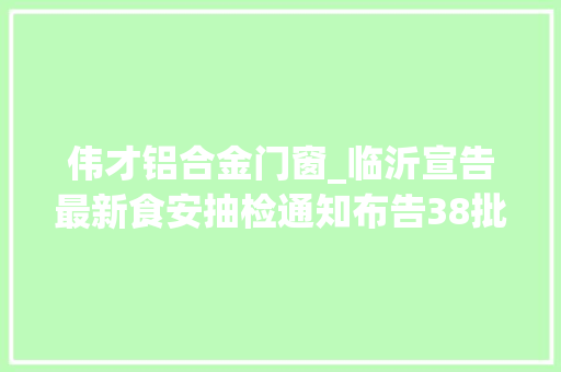 伟才铝合金门窗_临沂宣告最新食安抽检通知布告38批次样品不合格