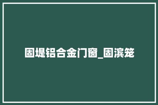 固堤铝合金门窗_固滨笼