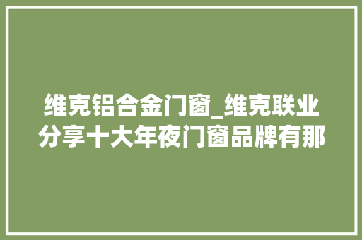 维克铝合金门窗_维克联业分享十大年夜门窗品牌有那些 滑动门