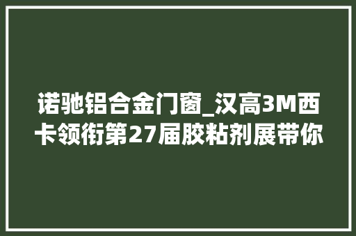 诺驰铝合金门窗_汉高3M西卡领衔第27届胶粘剂展带你领略未来粘合技能新革命