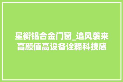 星衡铝合金门窗_追风袭来高颜值高设备诠释科技感
