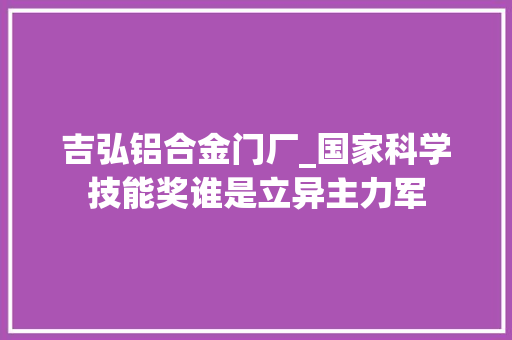 吉弘铝合金门厂_国家科学技能奖谁是立异主力军