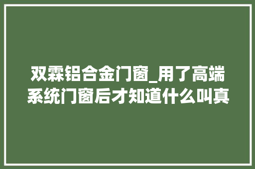 双霖铝合金门窗_用了高端系统门窗后才知道什么叫真的隔音