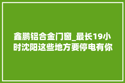 鑫鹏铝合金门窗_最长19小时沈阳这些地方要停电有你家没 推拉门