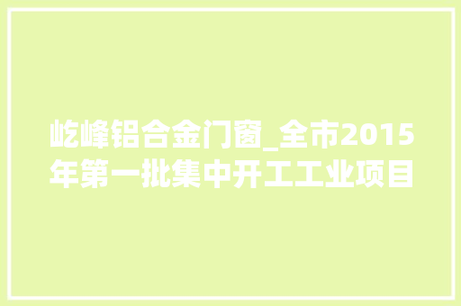 屹峰铝合金门窗_全市2015年第一批集中开工工业项目简介