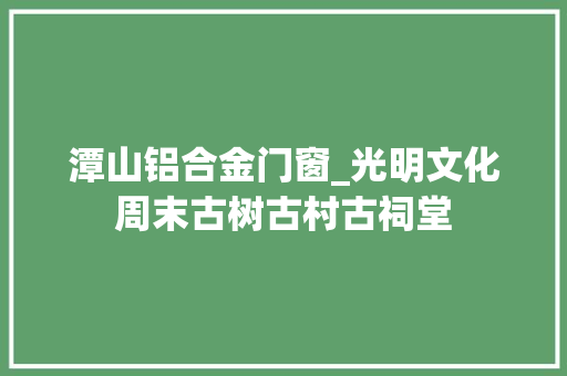 潭山铝合金门窗_光明文化周末古树古村古祠堂