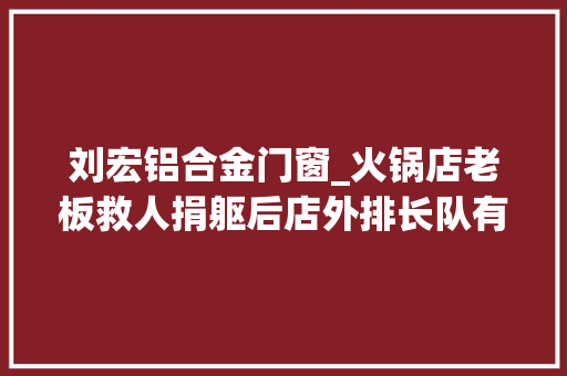 刘宏铝合金门窗_火锅店老板救人捐躯后店外排长队有人驾车近2小时来就餐有人扔下千元就走被追回