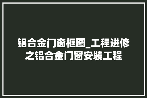 铝合金门窗框图_工程进修之铝合金门窗安装工程